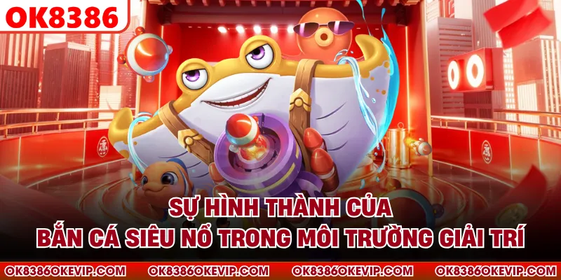 Sự hình thành của bắn cá siêu nổ trong môi trường giải trí